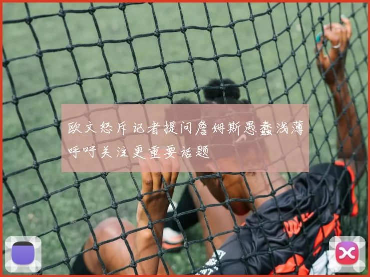 欧文怒斥记者提问詹姆斯愚蠢浅薄呼吁关注更重要话题