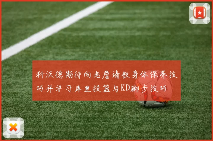 科沃德期待向老詹请教身体保养技巧并学习库里投篮与KD脚步技巧