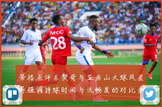 蒂格点评东契奇与亚历山大球风差异强调持球时间与流畅度的对比分析