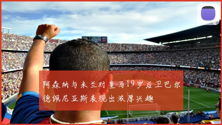 阿森纳与米兰对皇马19岁后卫巴尔德佩尼亚斯表现出浓厚兴趣