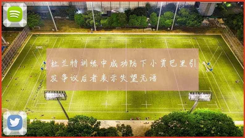 杜兰特训练中成功防下小贾巴里引发争议后者表示失望无语