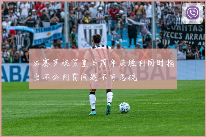 龙赛罗祝贺皇马周年庆胜利同时指出不公判罚问题不可忽视