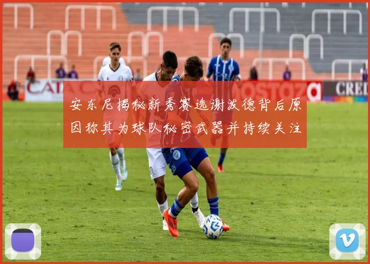 安东尼揭秘新秀赛选谢泼德背后原因称其为球队秘密武器并持续关注