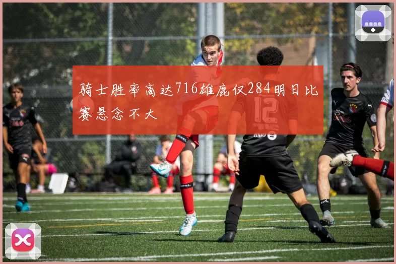 骑士胜率高达716雄鹿仅284明日比赛悬念不大