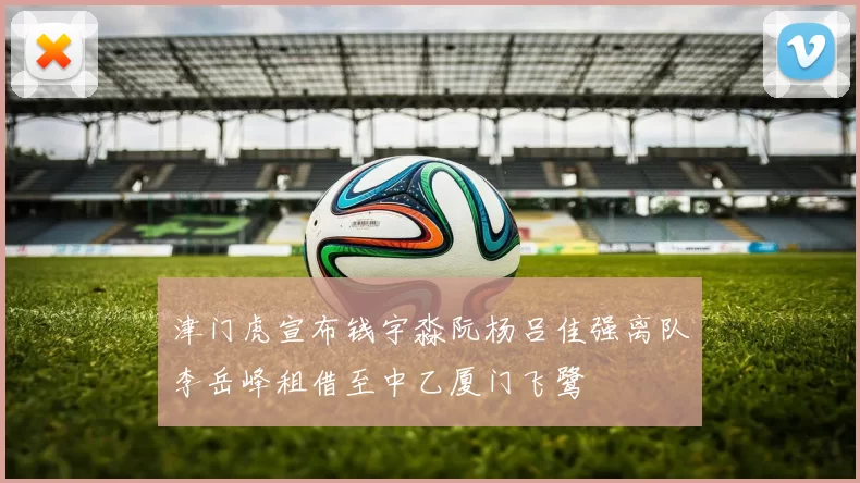 津门虎宣布钱宇淼阮杨吕佳强离队李岳峰租借至中乙厦门飞鹭