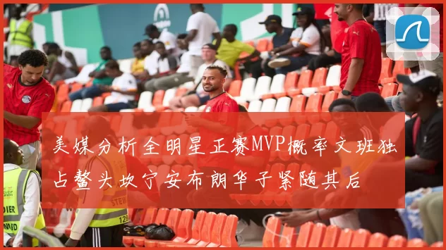 美媒分析全明星正赛MVP概率文班独占鳌头坎宁安布朗华子紧随其后