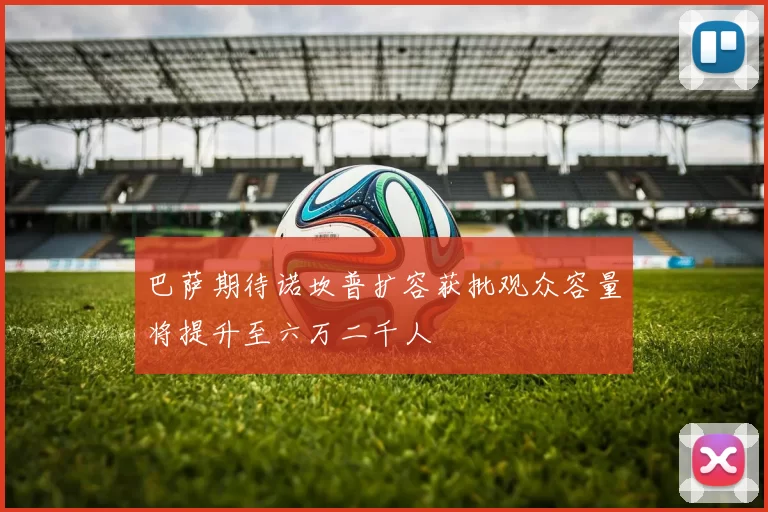 巴萨期待诺坎普扩容获批观众容量将提升至六万二千人