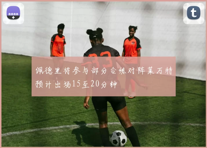 佩德里将参与部分合练对阵莱万特预计出场15至20分钟