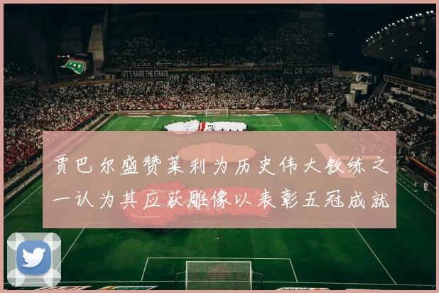 贾巴尔盛赞莱利为历史伟大教练之一认为其应获雕像以表彰五冠成就