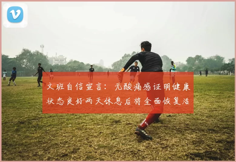 文班自信宣言：无酸痛感证明健康状态良好两天休息后将全面恢复活力