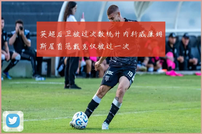 英超后卫被过次数统计内科威廉姆斯居首范戴克仅被过一次