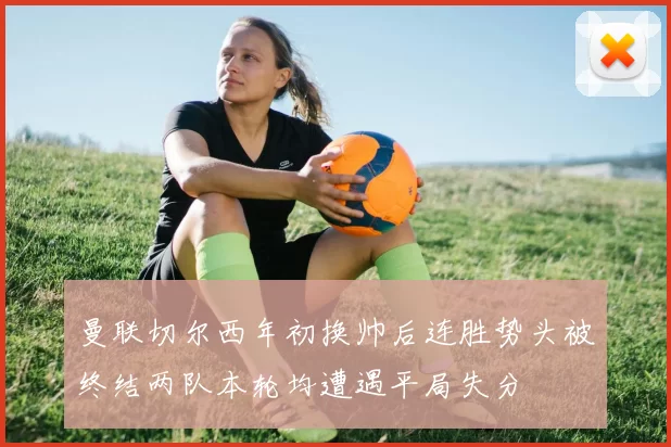 曼联切尔西年初换帅后连胜势头被终结两队本轮均遭遇平局失分