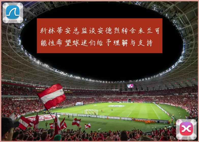 科林蒂安总监谈安德烈转会米兰可能性希望球迷们给予理解与支持