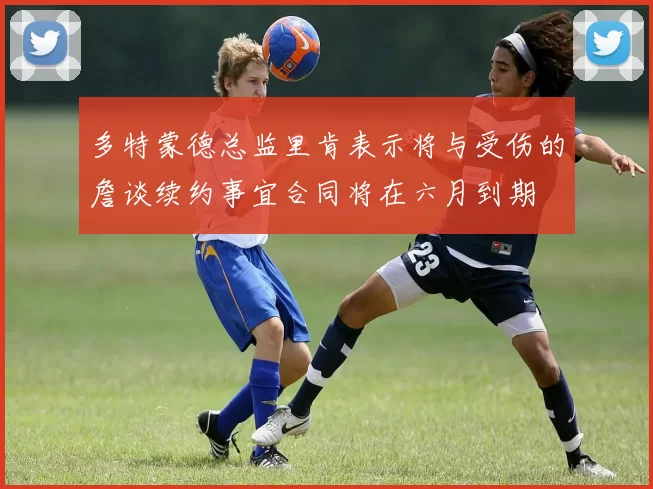 多特蒙德总监里肯表示将与受伤的詹谈续约事宜合同将在六月到期