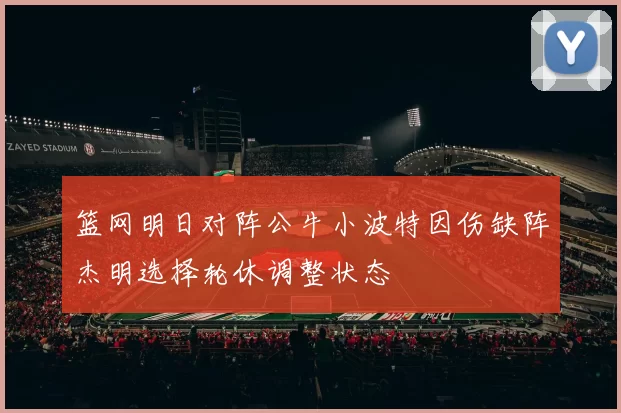 篮网明日对阵公牛小波特因伤缺阵杰明选择轮休调整状态