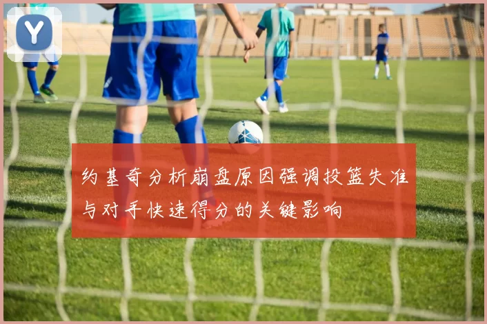 约基奇分析崩盘原因强调投篮失准与对手快速得分的关键影响