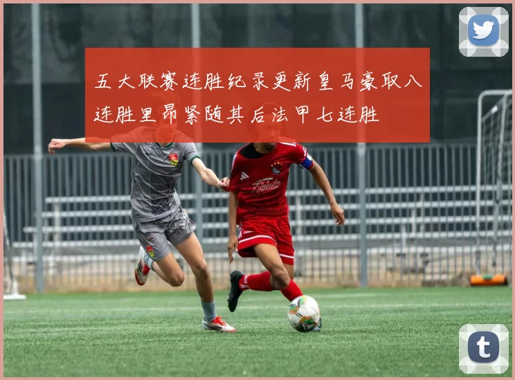 五大联赛连胜纪录更新皇马豪取八连胜里昂紧随其后法甲七连胜