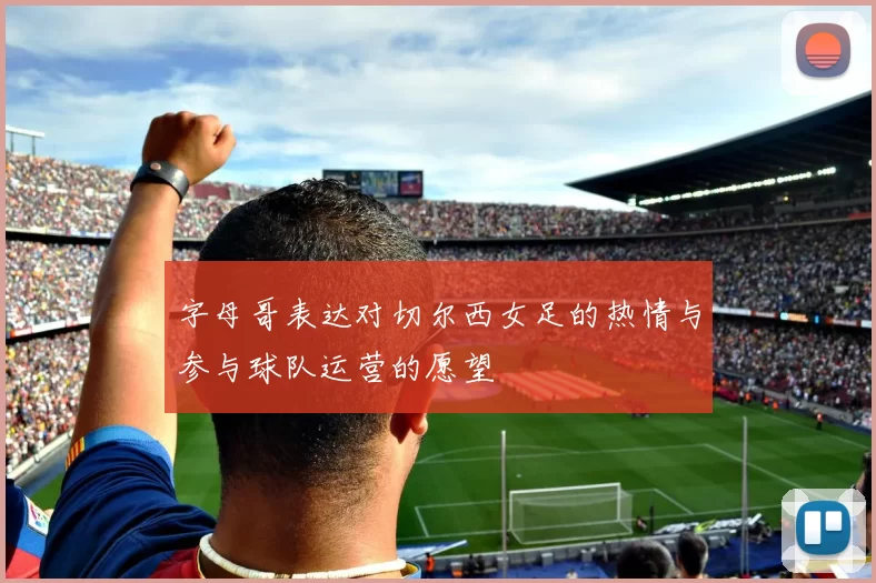 字母哥表达对切尔西女足的热情与参与球队运营的愿望