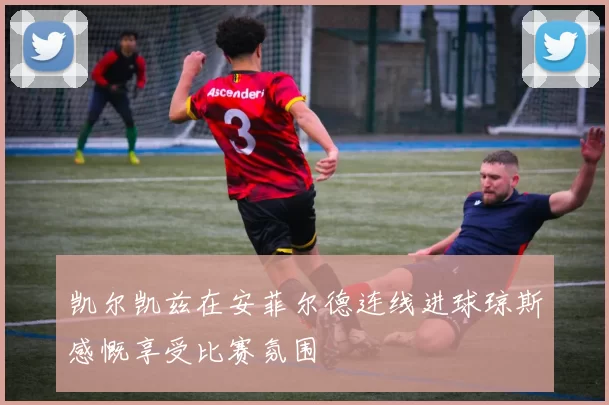 凯尔凯兹在安菲尔德连线进球琼斯感慨享受比赛氛围