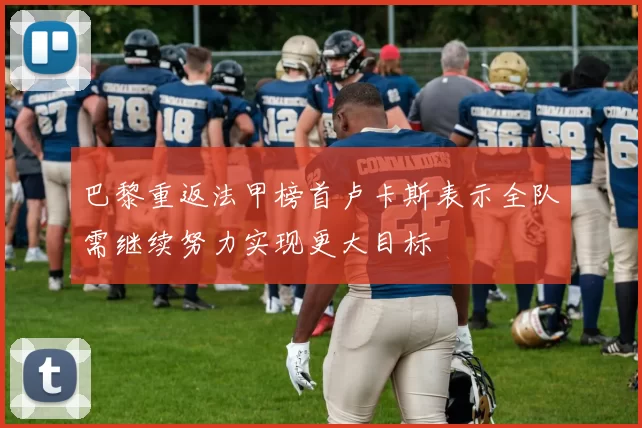 巴黎重返法甲榜首卢卡斯表示全队需继续努力实现更大目标