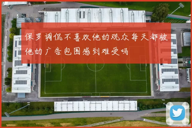 保罗调侃不喜欢他的观众每天都被他的广告包围感到难受吗